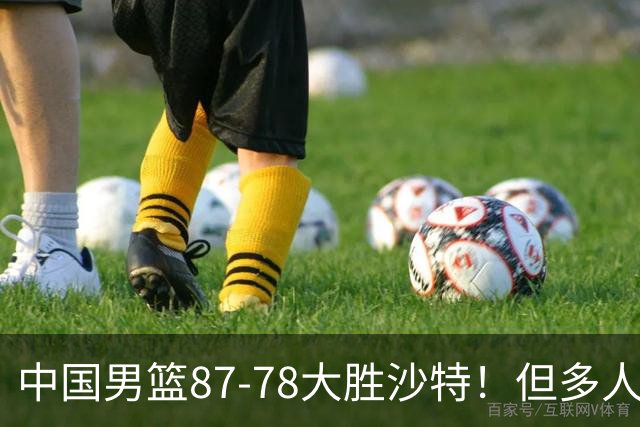 中国男篮87-78大胜沙特！但多人状态拉胯，两大缺陷或葬送夺冠路
