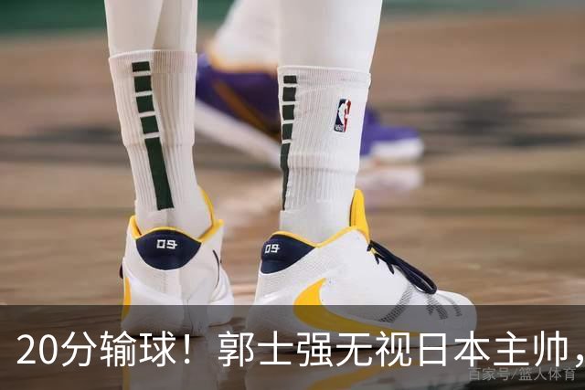 20分输球！郭士强无视日本主帅，央视提前切换画面，请注意胡明轩！
